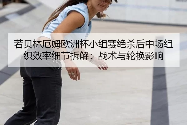 若贝林厄姆欧洲杯小组赛绝杀后中场组织效率细节拆解：战术与轮换影响