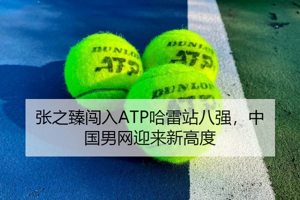张之臻闯入ATP哈雷站八强，中国男网迎来新高度